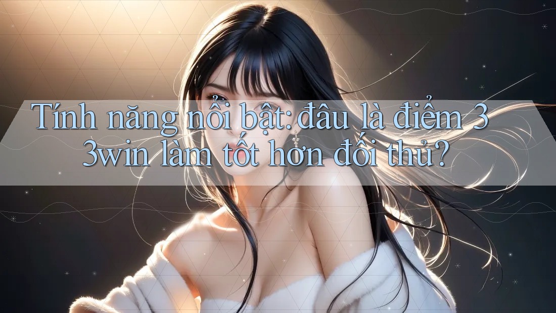 Tính năng nổi bật: đâu là điểm 33win làm tốt hơn đối thủ?