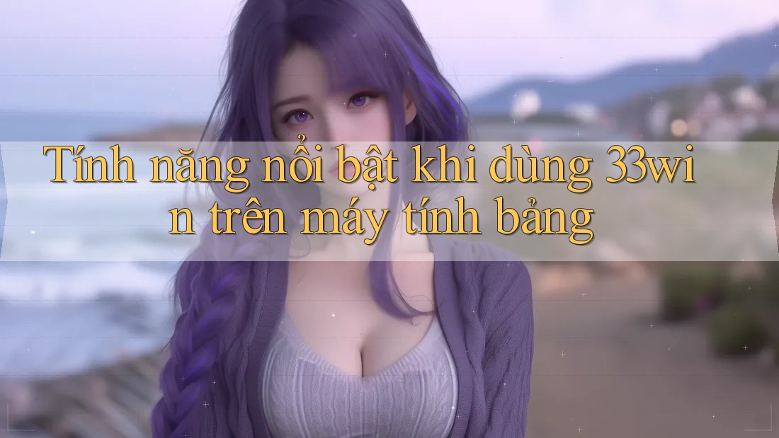 Tính năng nổi bật khi dùng 33win trên máy tính bảng Tính năng nổi bật khi dùng 33win trên máy tính bảng