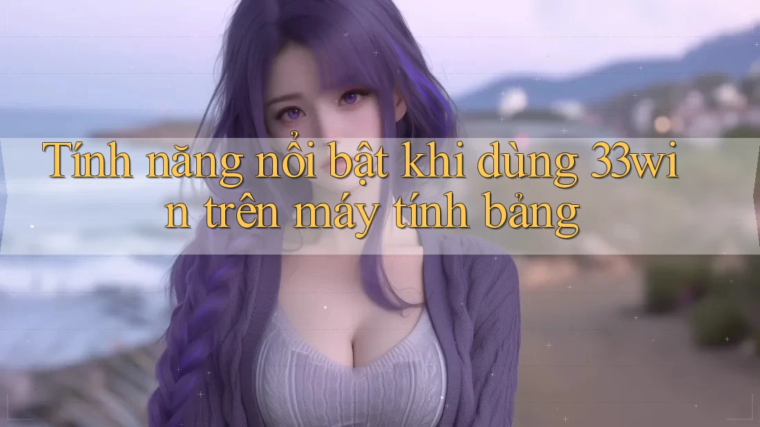 Tính năng nổi bật khi dùng 33win trên máy tính bảng Tính năng nổi bật khi dùng 33win trên máy tính bảng