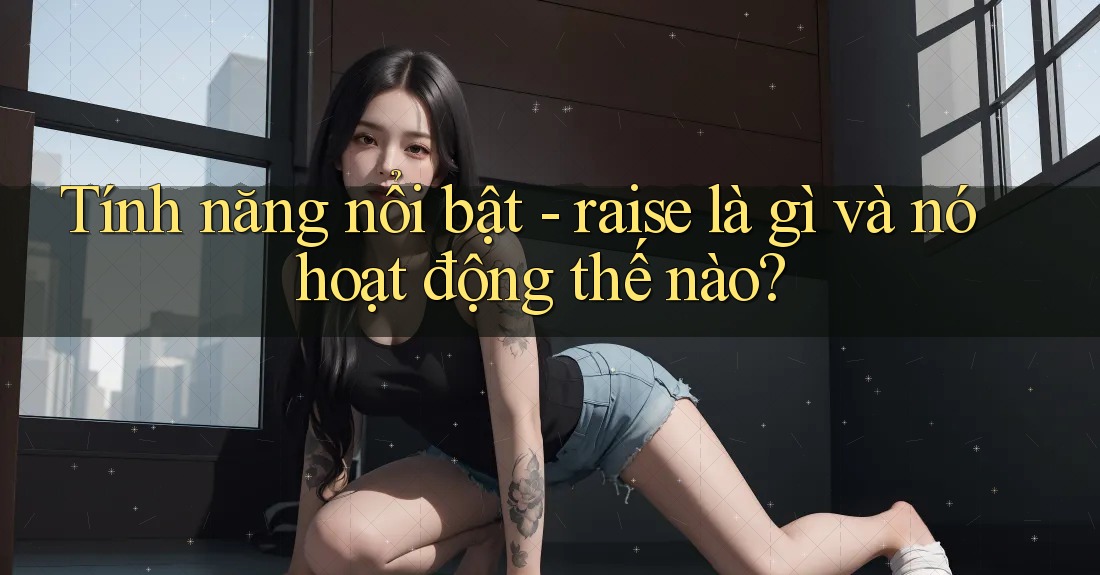 Tính năng nổi bật - raise là gì và nó hoạt động thế nào?