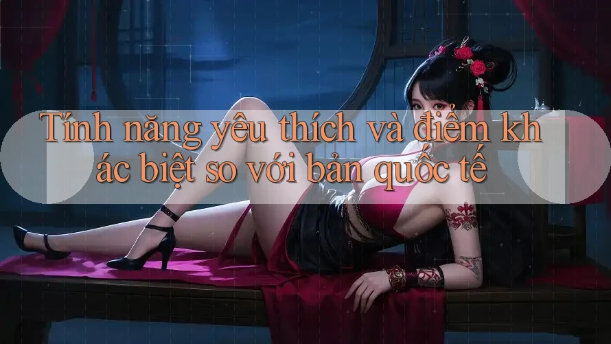 Tính năng yêu thích và điểm khác biệt so với bản quốc tế