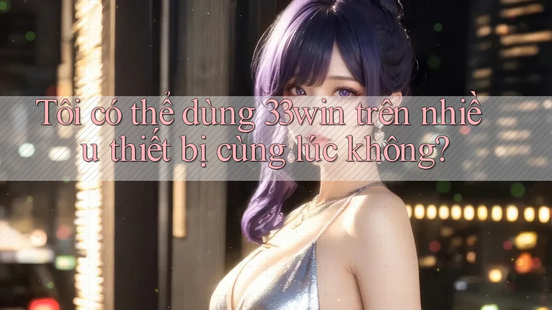 Tôi có thể dùng 33win trên nhiều thiết bị cùng lúc không?