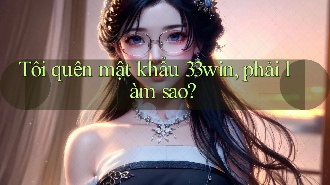 Tôi quên mật khẩu 33win, phải làm sao?