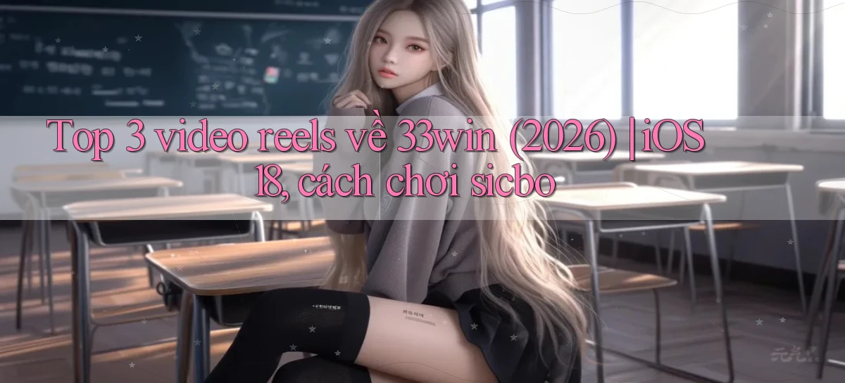 Top 3 video reels về 33win (2026) iOS 18, cách chơi sicbo