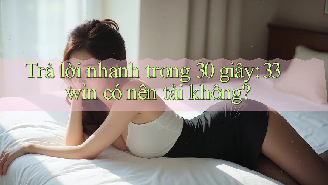 Trả lời nhanh trong 30 giây: 33win có nên tải không?