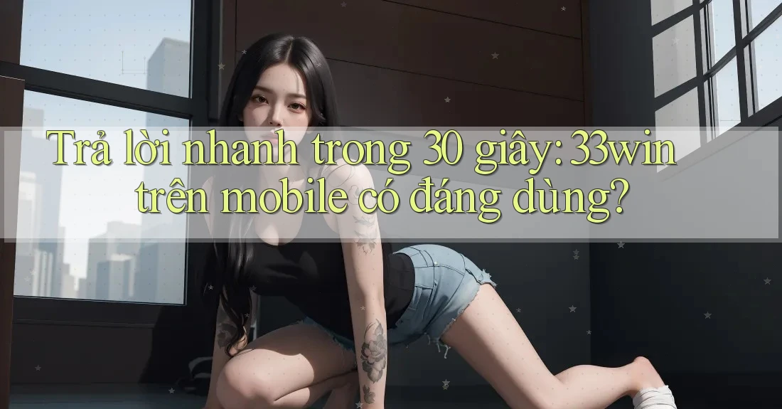 Trả lời nhanh trong 30 giây: 33win trên mobile có đáng dùng? Trả lời nhanh trong 30 giây: 33win trên mobile có đáng dùng?
