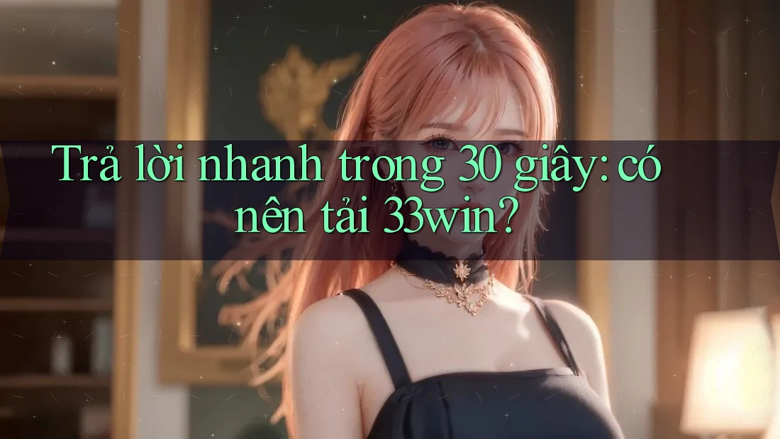 Trả lời nhanh trong 30 giây: có nên tải 33win? Trả lời nhanh trong 30 giây: có nên tải 33win?