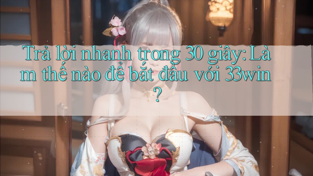 Trả lời nhanh trong 30 giây: Làm thế nào để bắt đầu với 33win?
