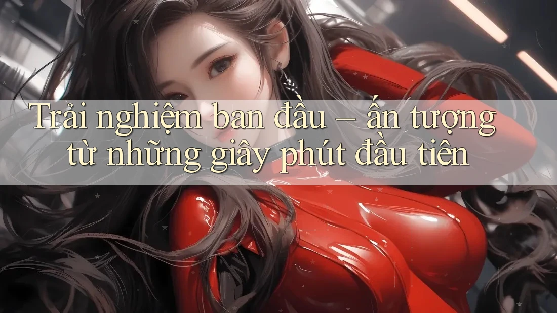 Trải nghiệm ban đầu – ấn tượng từ những giây phút đầu tiên