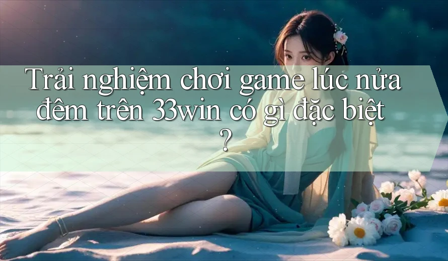 Trải nghiệm chơi game lúc nửa đêm trên 33win có gì đặc biệt?