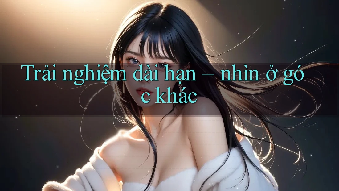 Trải nghiệm dài hạn: nhìn ở góc khác Trải nghiệm dài hạn: nhìn ở góc khác