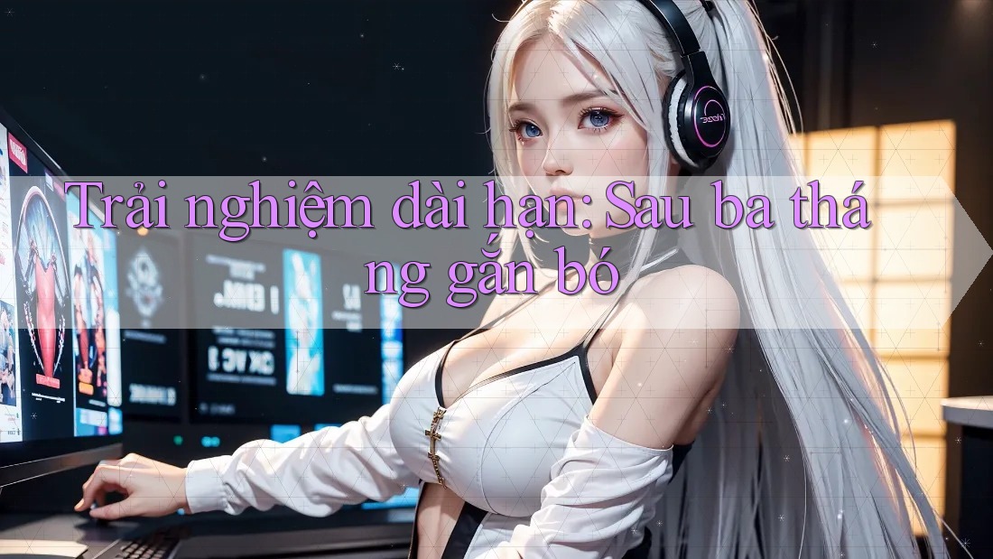 Trải nghiệm dài hạn: Sau ba tháng gắn bó