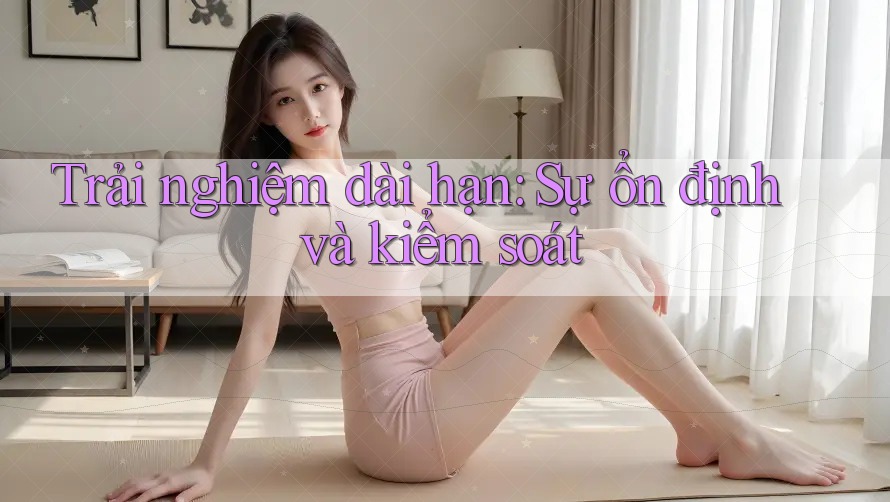 Trải nghiệm dài hạn: Sự ổn định và kiểm soát Trải nghiệm dài hạn: Sự ổn định và kiểm soát