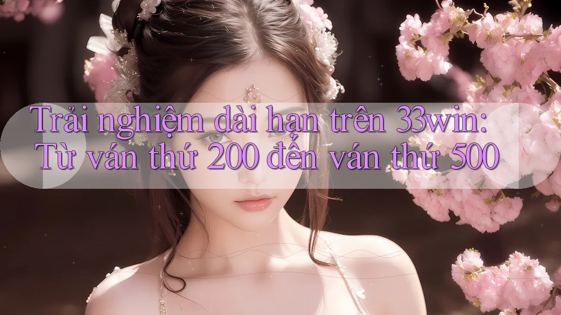 Trải nghiệm dài hạn trên 33win: Từ ván thứ 200 đến ván thứ 500 Trải nghiệm dài hạn trên 33win: Từ ván thứ 200 đến ván thứ 500