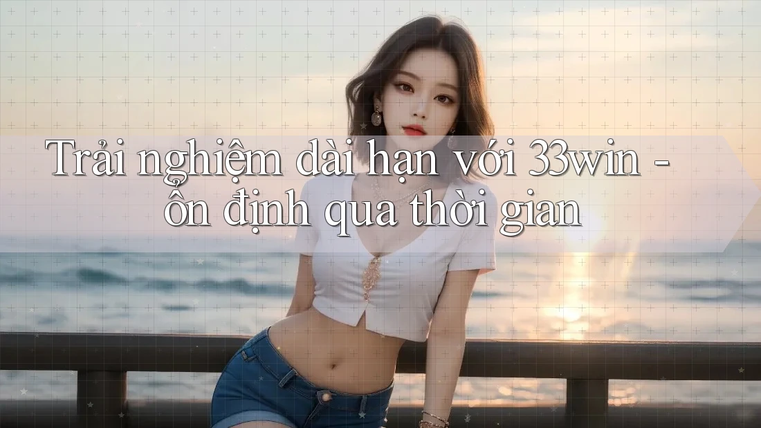 Trải nghiệm dài hạn với 33win - ổn định qua thời gian Trải nghiệm dài hạn với 33win - ổn định qua thời gian