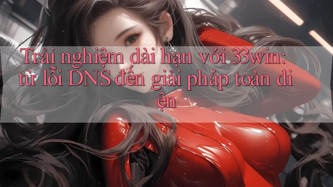 Trải nghiệm dài hạn với 33win: từ lỗi DNS đến giải pháp toàn diện Trải nghiệm dài hạn với 33win: từ lỗi DNS đến giải pháp toàn diện