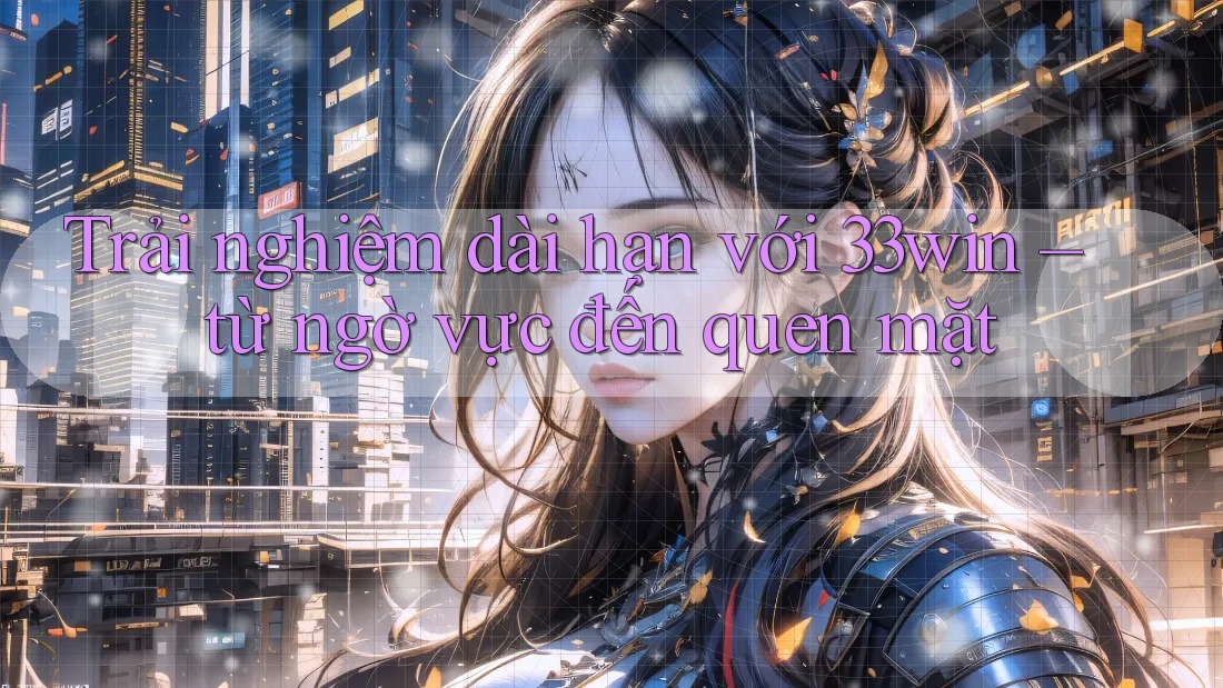 Trải nghiệm dài hạn với 33win – từ ngờ vực đến quen mặt Trải nghiệm dài hạn với 33win – từ ngờ vực đến quen mặt