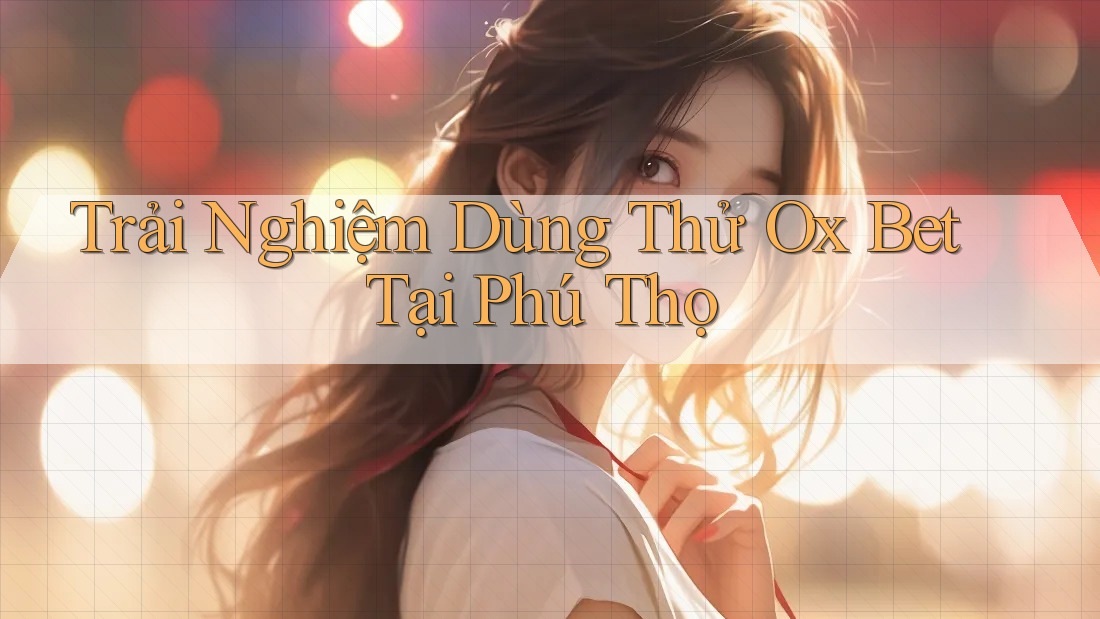 Trải Nghiệm Dùng Thử Ox Bet Tại Phú Thọ