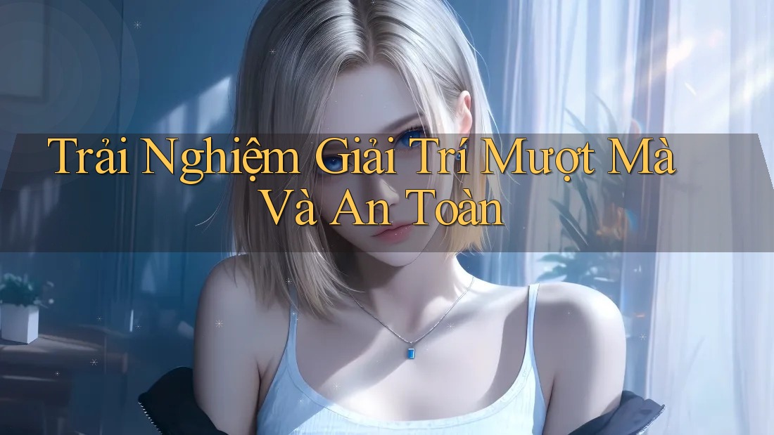 Trải Nghiệm Giải Trí Mượt Mà và An Toàn
