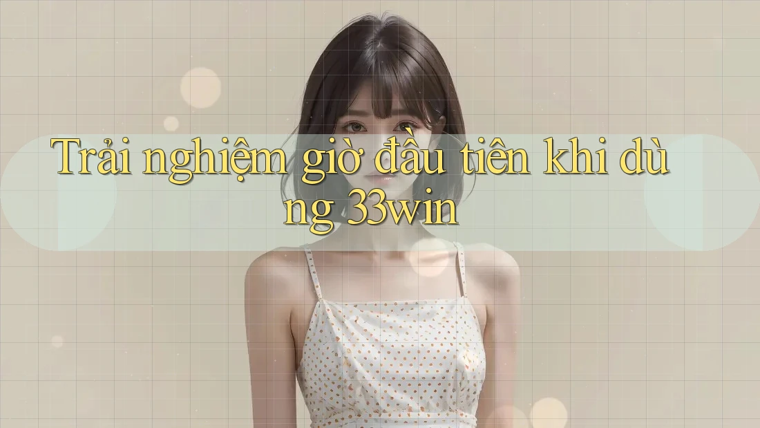 Trải nghiệm giờ đầu tiên khi dùng 33win Trải nghiệm giờ đầu tiên khi dùng 33win