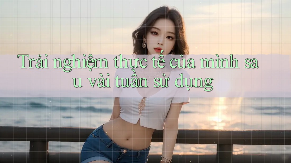 Trải nghiệm thực tế của mình sau vài tuần sử dụng