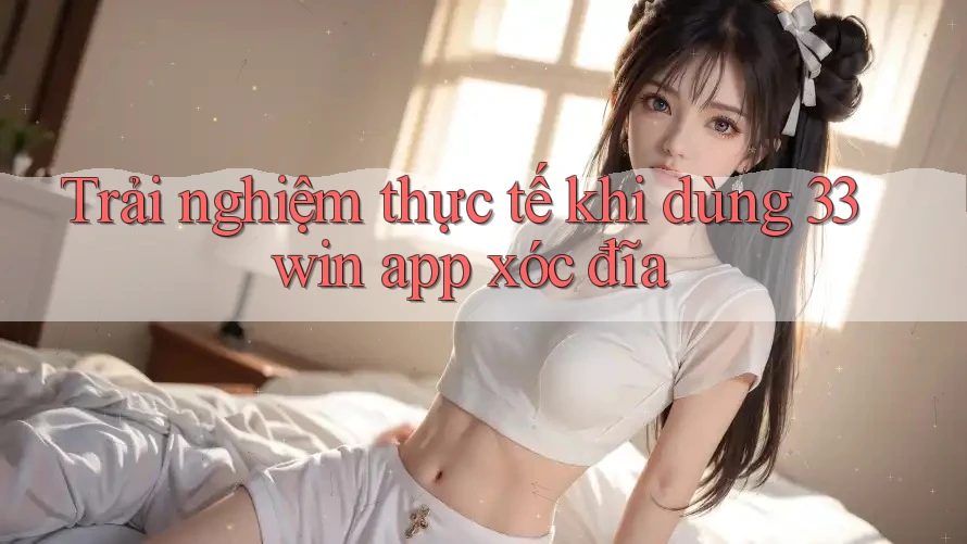 Trải nghiệm thực tế khi dùng 33win app xóc đĩa Trải nghiệm thực tế khi dùng 33win app xóc đĩa
