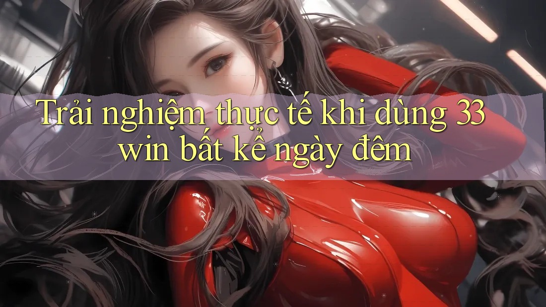 Trải nghiệm thực tế khi dùng 33win bất kể ngày đêm