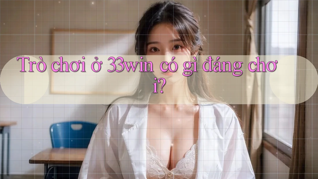 Trò chơi ở 33win có gì đáng chơi? Trò chơi ở 33win có gì đáng chơi?