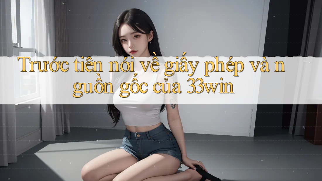 Trước tiên nói về giấy phép và nguồn gốc của 33win Trước tiên nói về giấy phép và nguồn gốc của 33win