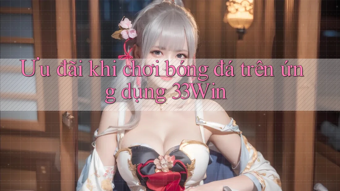 Ưu đãi khi chơi bóng đá trên ứng dụng 33Win Ưu đãi khi chơi bóng đá trên ứng dụng 33Win