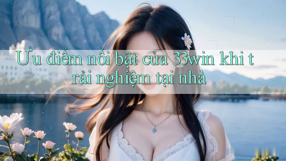 Ưu điểm nổi bật của 33win khi trải nghiệm tại nhà