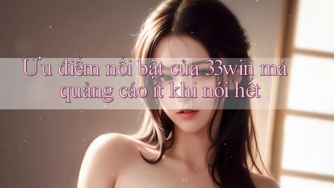 Ưu điểm nổi bật của 33win mà quảng cáo ít khi nói hết Ưu điểm nổi bật của 33win mà quảng cáo ít khi nói hết