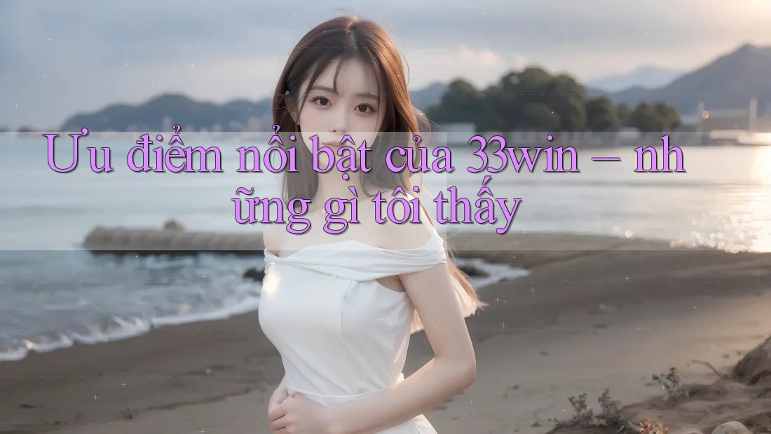 Ưu điểm nổi bật của 33win – những gì tôi thấy