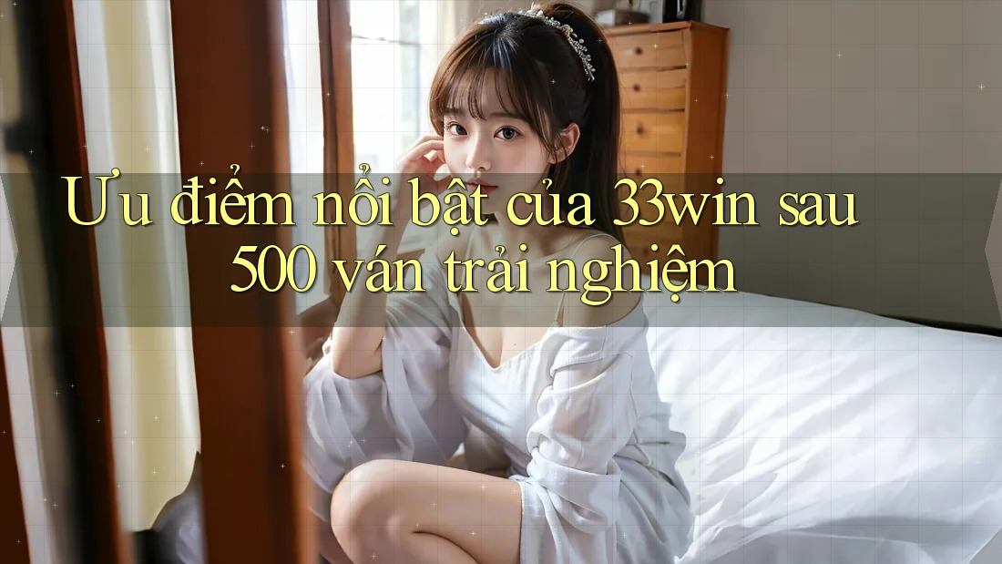 Ưu điểm nổi bật của 33win sau 500 ván trải nghiệm Ưu điểm nổi bật của 33win sau 500 ván trải nghiệm