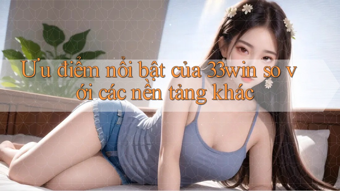 Ưu điểm nổi bật của 33win so với các nền tảng khác