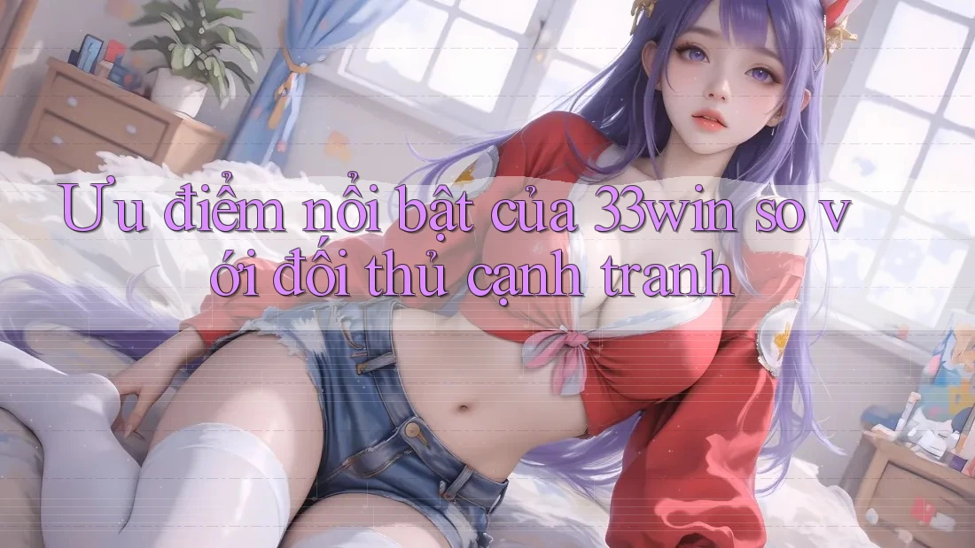 Ưu điểm nổi bật của 33win so với đối thủ cạnh tranh