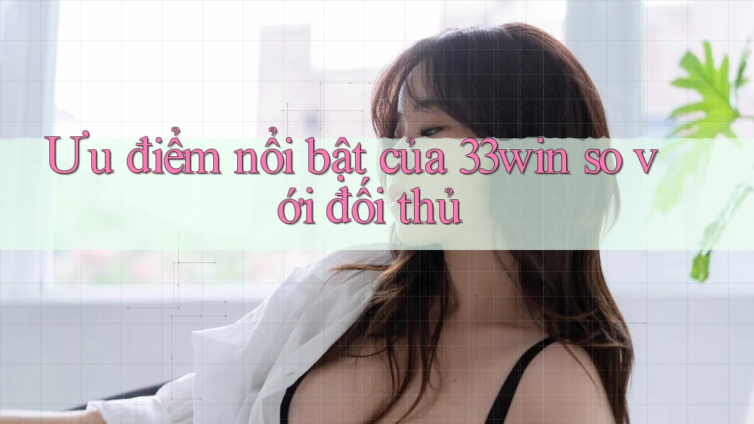Ưu điểm nổi bật của 33win so với đối thủ Ưu điểm nổi bật của 33win so với đối thủ
