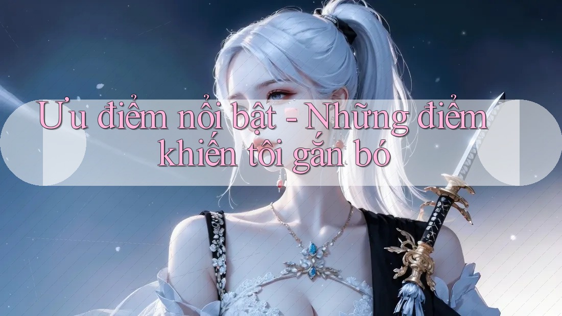 Ưu điểm nổi bật - Những điểm khiến tôi gắn bó