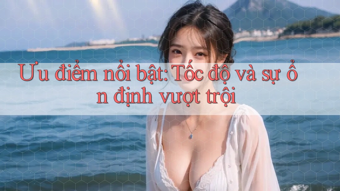 Ưu điểm nổi bật: Tốc độ và sự ổn định vượt trội