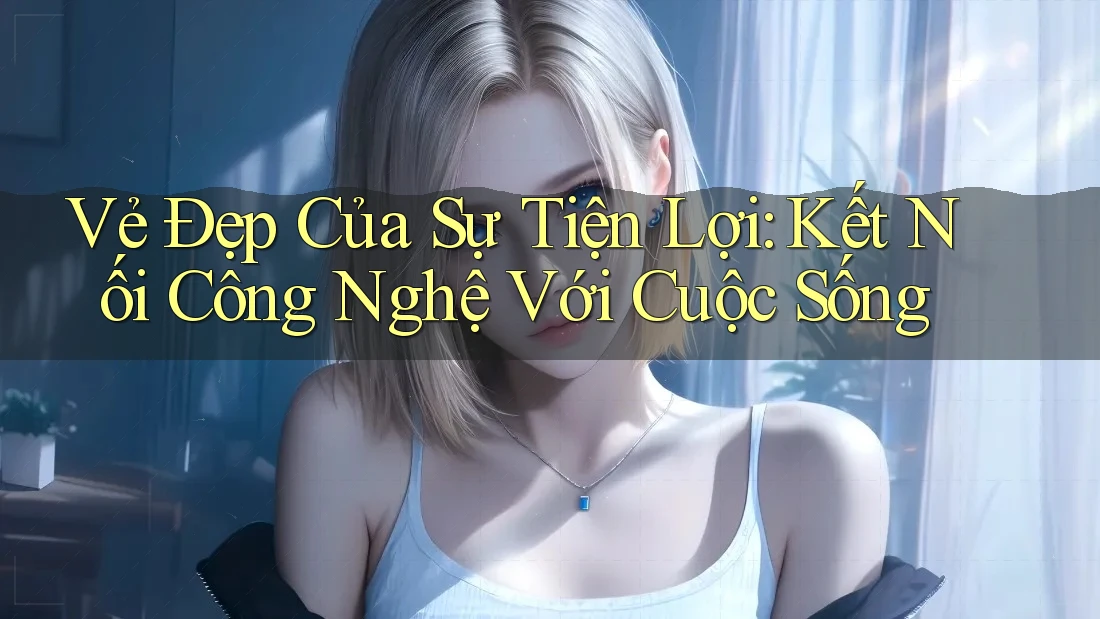 Vẻ Đẹp Của Sự Tiện Lợi: Kết Nối Công Nghệ Với Cuộc Sống