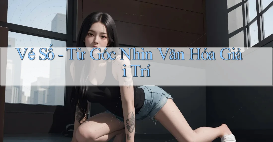 Vé Số - Từ Góc Nhìn Văn Hóa Giải Trí Vé Số - Từ Góc Nhìn Văn Hóa Giải Trí