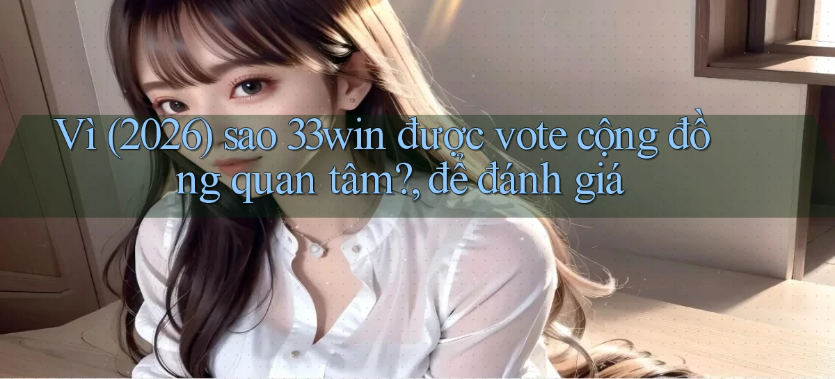 Vì (2026) sao 33win được vote cộng đồng quan tâm, để đánh giá