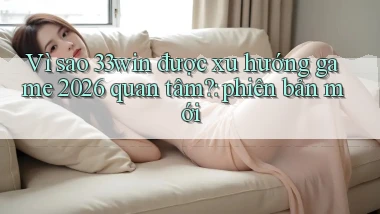 Vì sao 33win được xu hướng game 2026 quan tâm phiên bản mới