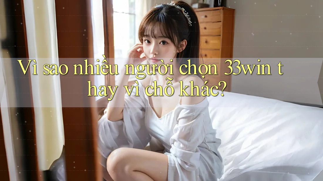 Vì sao nhiều người chọn 33win thay vì chỗ khác?