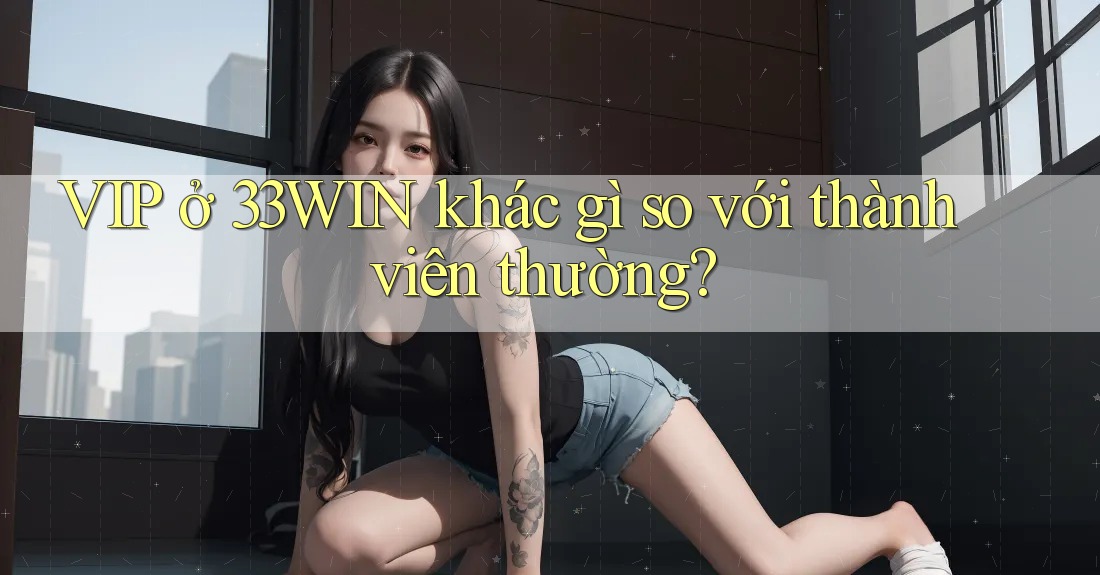 VIP ở 33WIN khác gì so với thành viên thường?