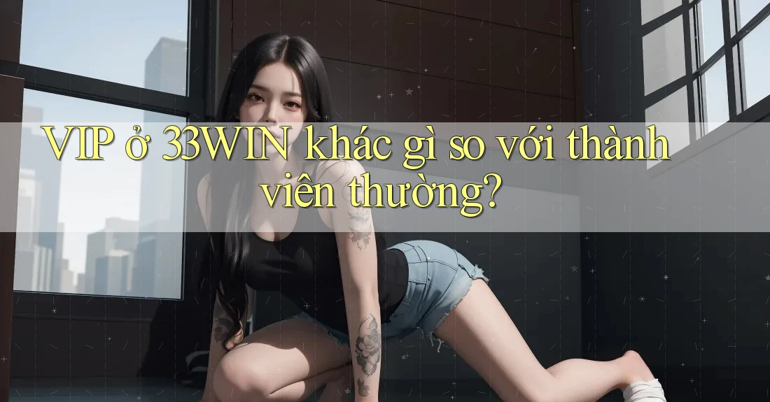 VIP ở 33WIN khác gì so với thành viên thường? VIP ở 33WIN khác gì so với thành viên thường?