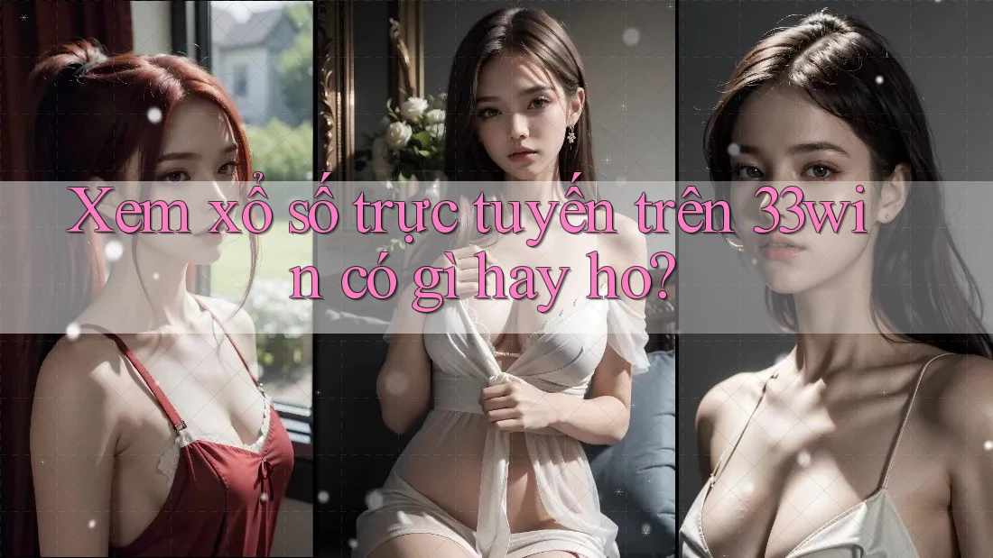 Xem xổ số trực tuyến trên 33win có gì hay ho?