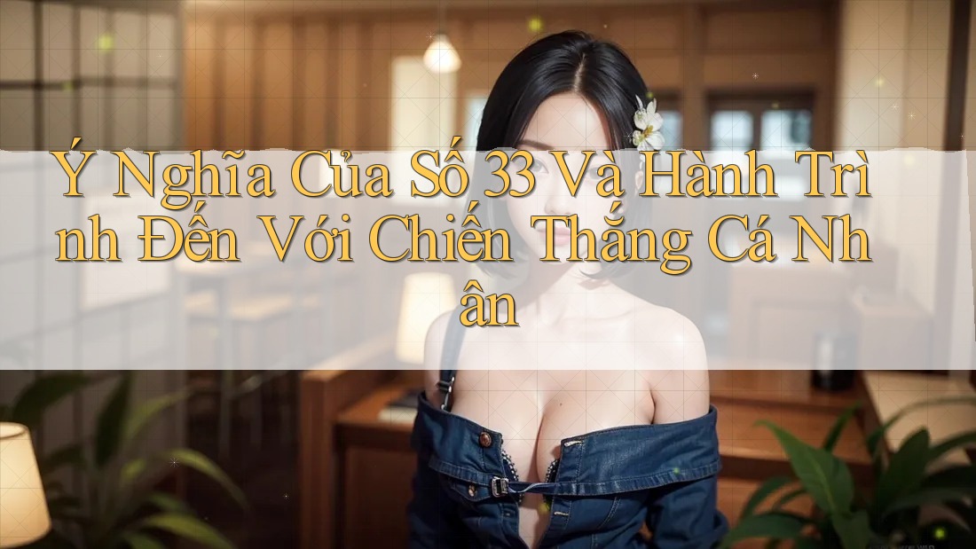 Ý Nghĩa Của Số 33 Và Hành Trình Đến Với Chiến Thắng Cá Nhân